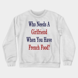 Who Needs A Girlfriend When You Have French Food? Crewneck Sweatshirt